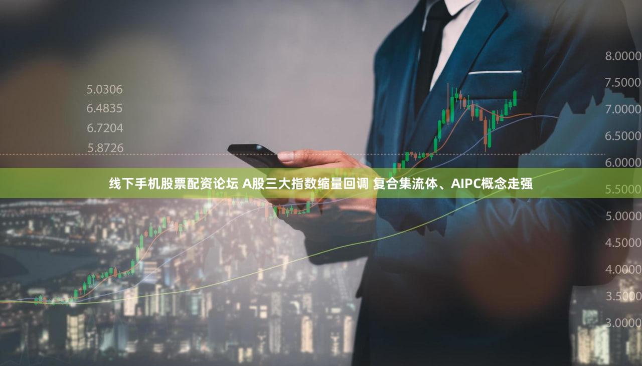 线下手机股票配资论坛 A股三大指数缩量回调 复合集流体、AIPC概念走强