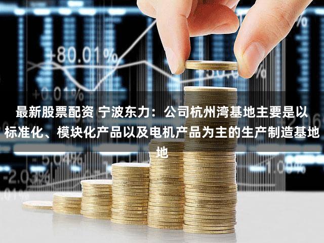 最新股票配资 宁波东力：公司杭州湾基地主要是以标准化、模块化产品以及电机产品为主的生产制造基地