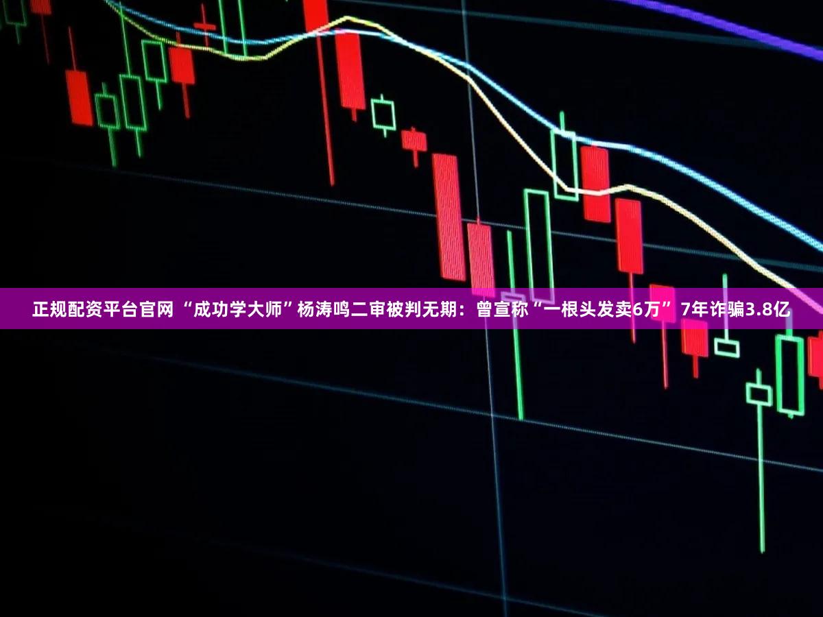 正规配资平台官网 “成功学大师”杨涛鸣二审被判无期：曾宣称“一根头发卖6万” 7年诈骗3.8亿