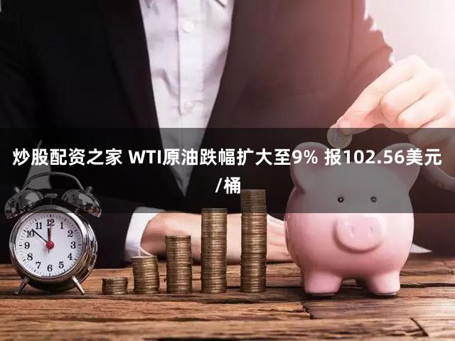 炒股配资之家 WTI原油跌幅扩大至9% 报102.56美元/桶