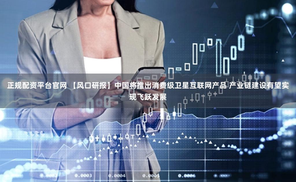 正规配资平台官网 【风口研报】中国将推出消费级卫星互联网产品 产业链建设有望实现飞跃发展