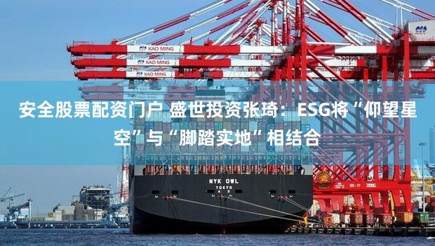 安全股票配资门户 盛世投资张琦:ESG将“仰望星空”与“脚踏实地”相结合