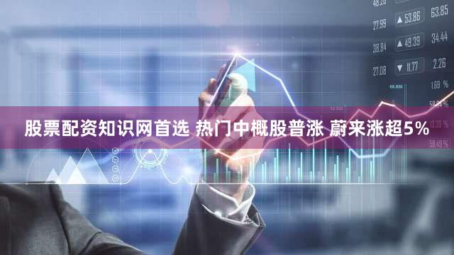 股票配资知识网首选 热门中概股普涨 蔚来涨超5%