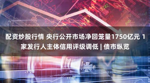 配资炒股行情 央行公开市场净回笼量1750亿元 1家发行人主体信用评级调低 | 债市纵览