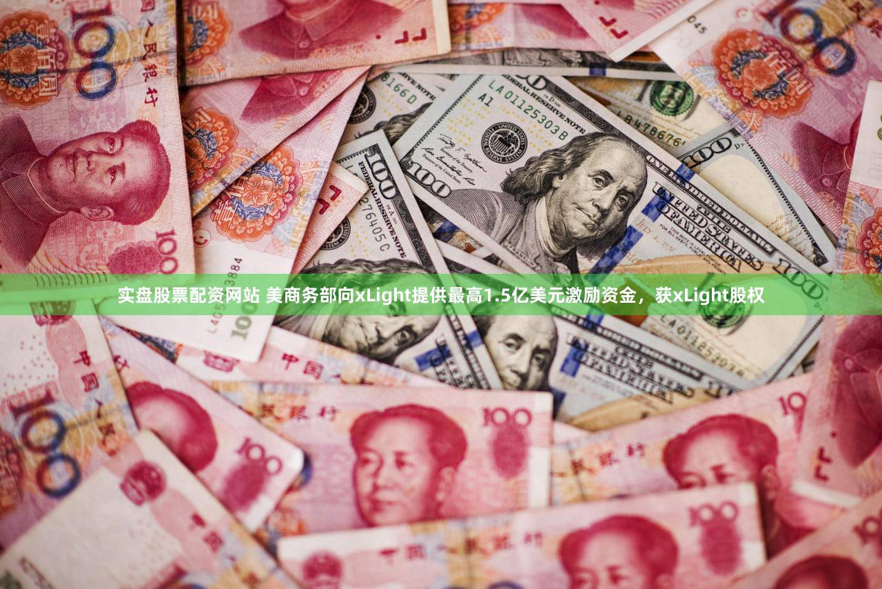 实盘股票配资网站 美商务部向xLight提供最高1.5亿美元激励资金，获xLight股权