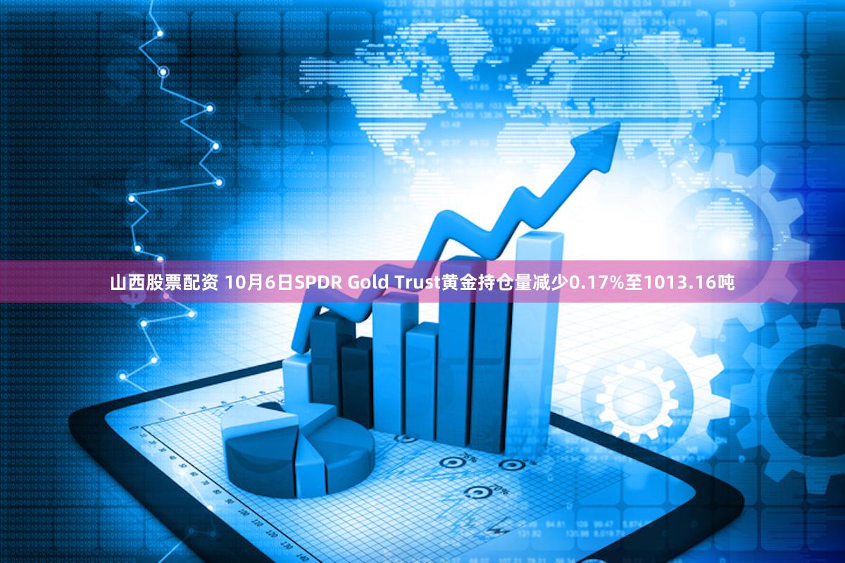 山西股票配资 10月6日SPDR Gold Trust黄金持仓量减少0.17%至1013.16吨