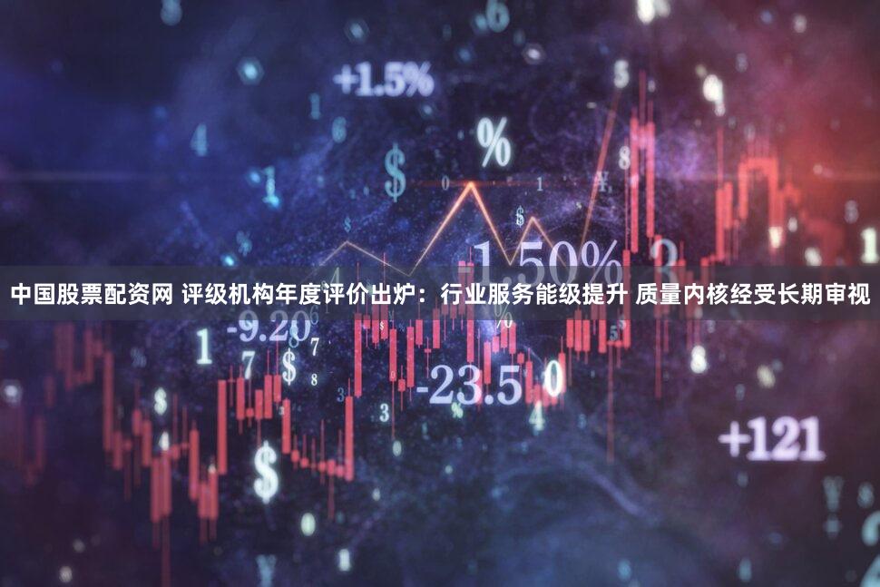 中国股票配资网 评级机构年度评价出炉：行业服务能级提升 质量内核经受长期审视