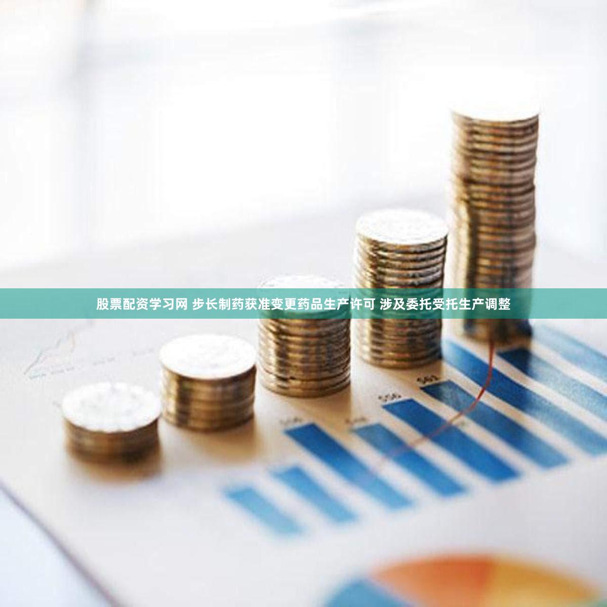 股票配资学习网 步长制药获准变更药品生产许可 涉及委托受托生产调整