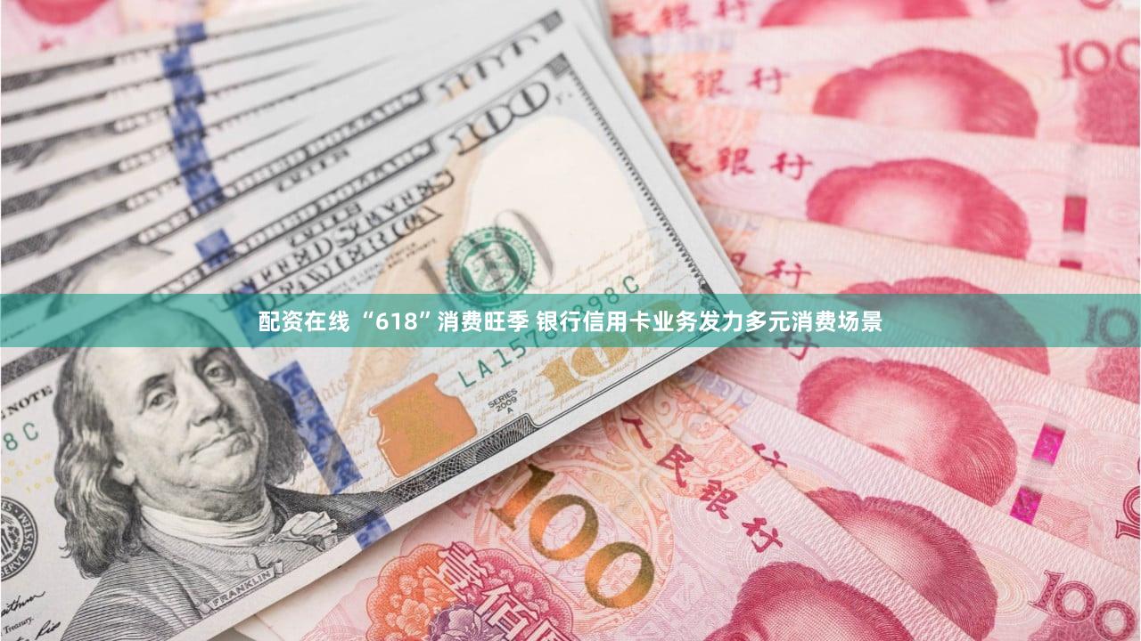 配资在线 “618”消费旺季 银行信用卡业务发力多元消费场景