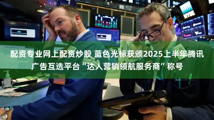 配资专业网上配资炒股 蓝色光标获颁2025上半年腾讯广告互选平台“达人营销领航服务商”称号