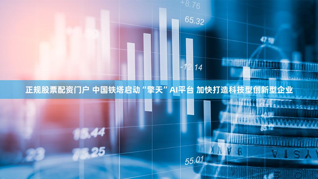 正规股票配资门户 中国铁塔启动“擎天”AI平台 加快打造科技型创新型企业
