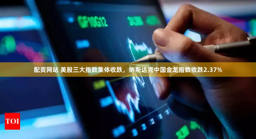配资网站 美股三大指数集体收跌，纳斯达克中国金龙指数收跌2.37%