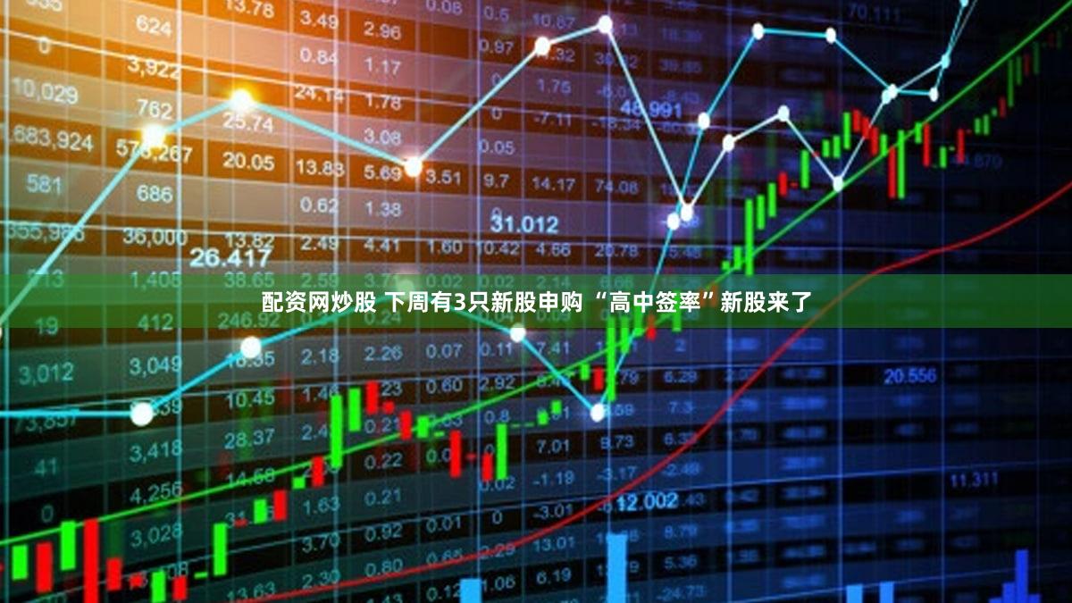 配资网炒股 下周有3只新股申购 “高中签率”新股来了