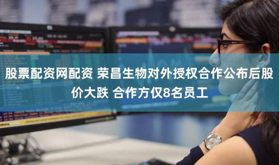 股票配资网配资 荣昌生物对外授权合作公布后股价大跌 合作方仅8名员工