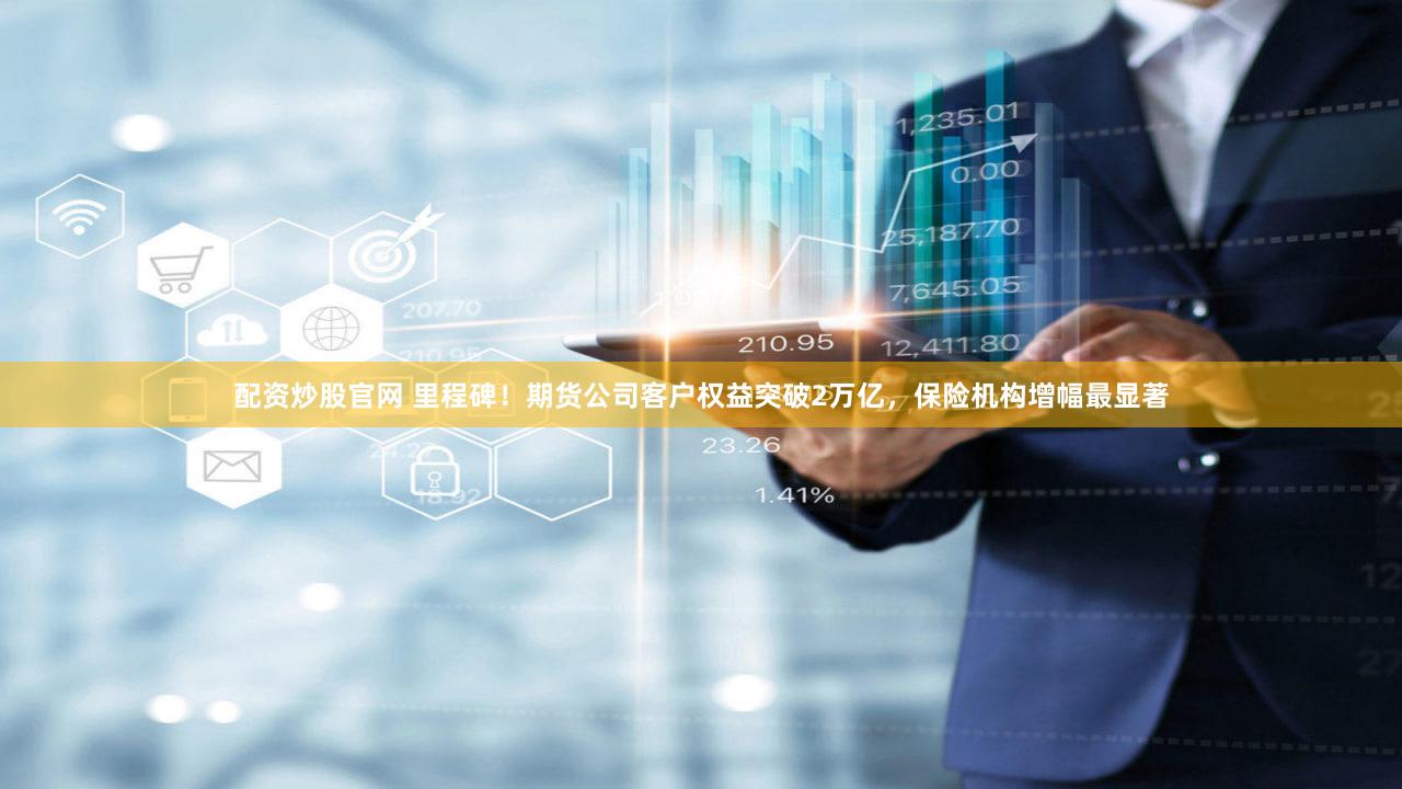 配资炒股官网 里程碑！期货公司客户权益突破2万亿，保险机构增幅最显著