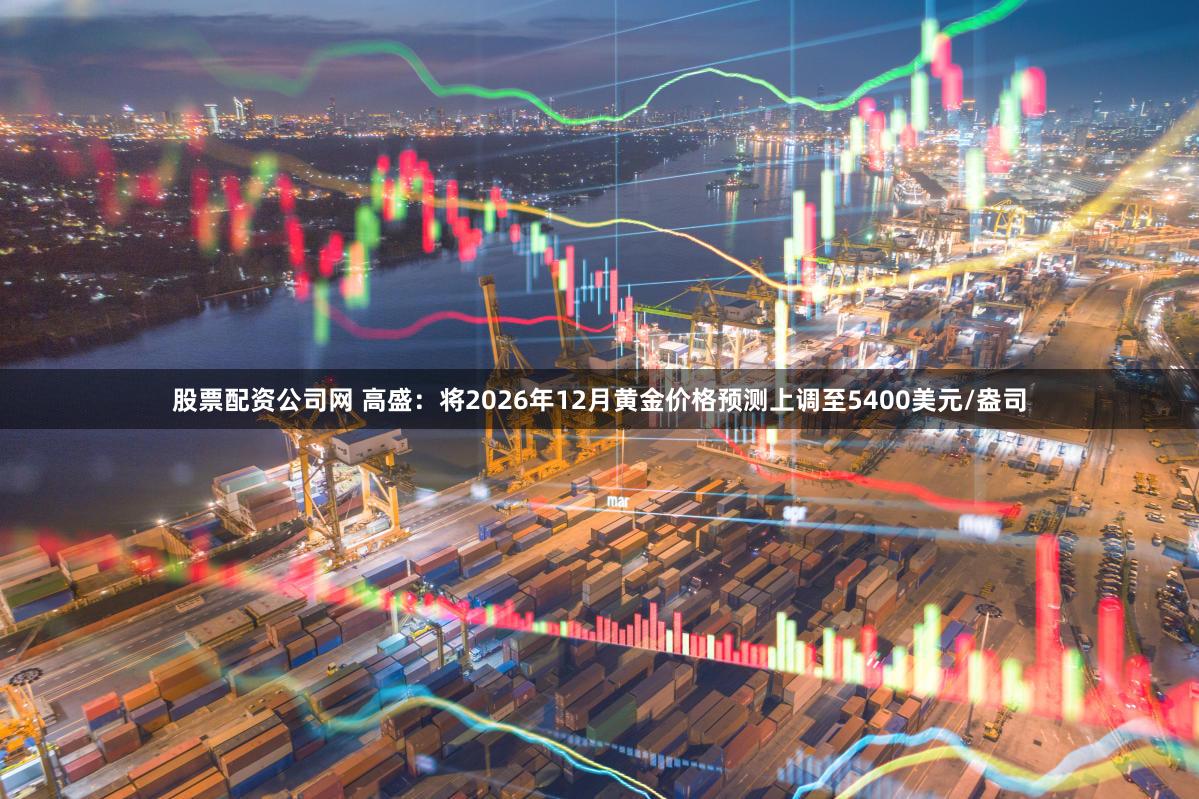 股票配资公司网 高盛：将2026年12月黄金价格预测上调至5400美元/盎司