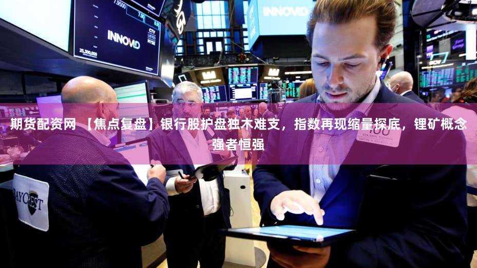 期货配资网 【焦点复盘】银行股护盘独木难支，指数再现缩量探底，锂矿概念强者恒强