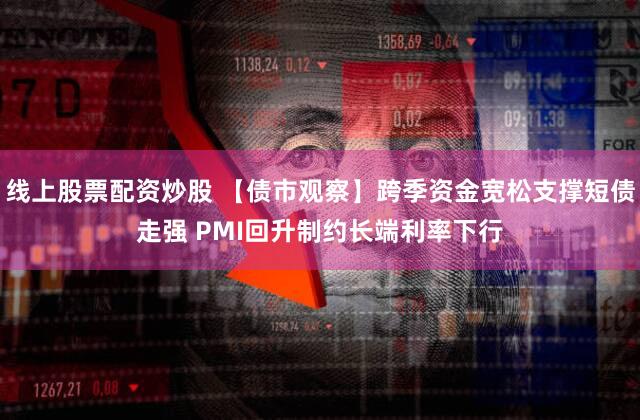 线上股票配资炒股 【债市观察】跨季资金宽松支撑短债走强 PMI回升制约长端利率下行