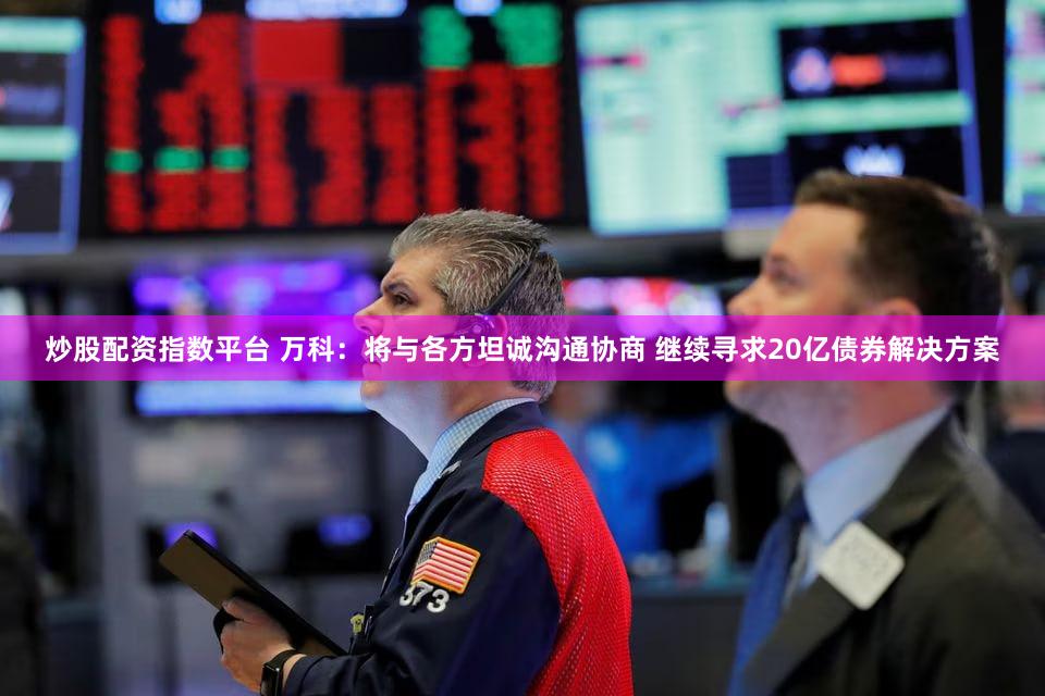炒股配资指数平台 万科：将与各方坦诚沟通协商 继续寻求20亿债券解决方案