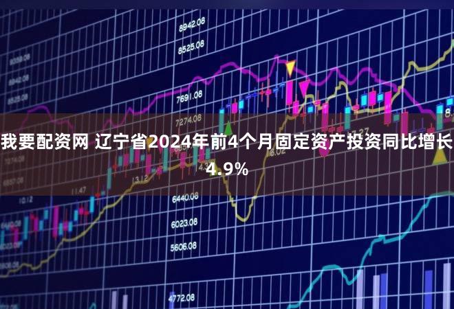 我要配资网 辽宁省2024年前4个月固定资产投资同比增长4.9%