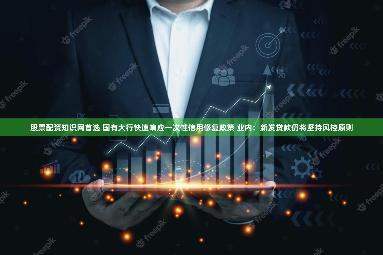 股票配资知识网首选 国有大行快速响应一次性信用修复政策 业内：新发贷款仍将坚持风控原则