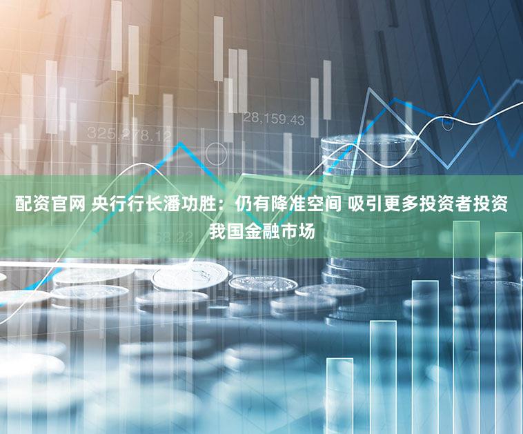 配资官网 央行行长潘功胜：仍有降准空间 吸引更多投资者投资我国金融市场