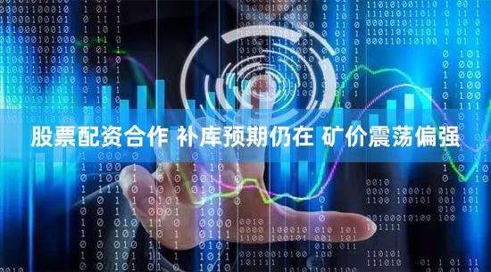 股票配资合作 补库预期仍在 矿价震荡偏强