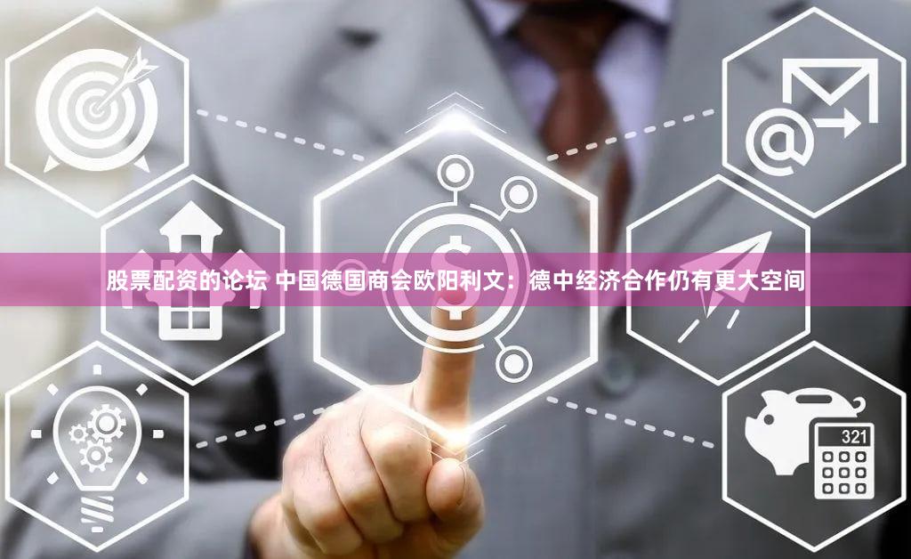 股票配资的论坛 中国德国商会欧阳利文：德中经济合作仍有更大空间