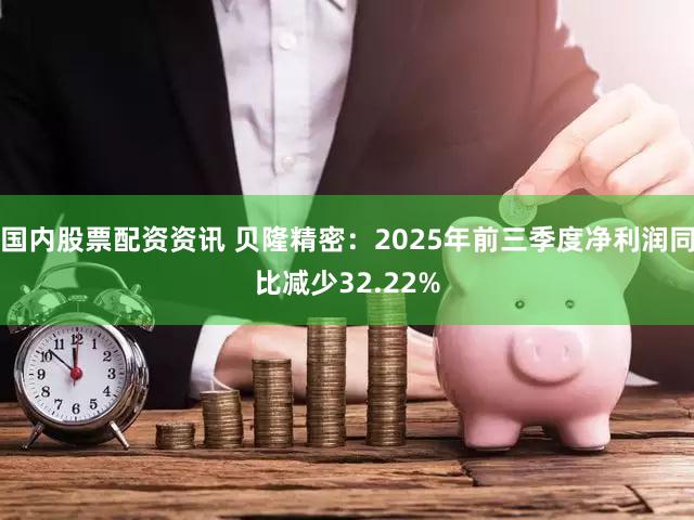 国内股票配资资讯 贝隆精密：2025年前三季度净利润同比减少32.22%