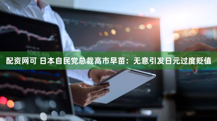 配资网可 日本自民党总裁高市早苗：无意引发日元过度贬值