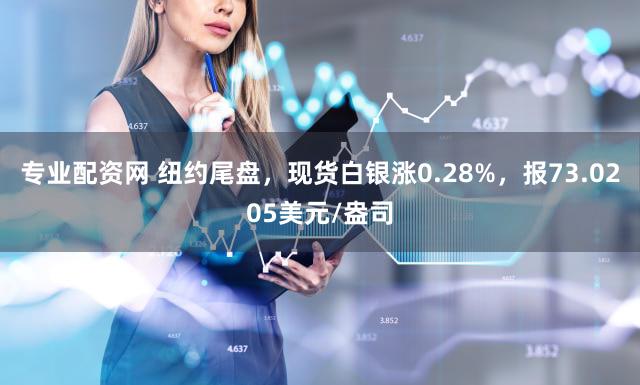 专业配资网 纽约尾盘，现货白银涨0.28%，报73.0205美元/盎司