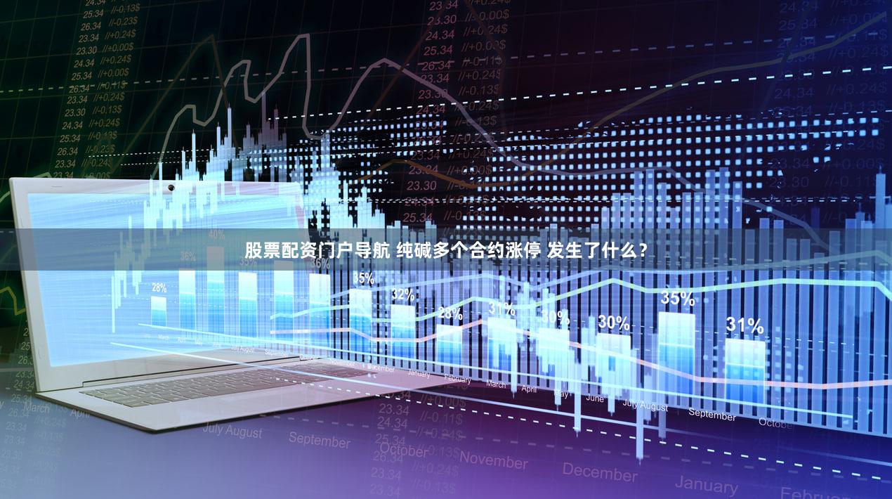 股票配资门户导航 纯碱多个合约涨停 发生了什么？