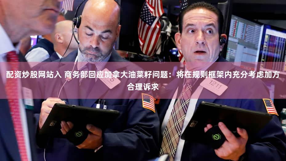 配资炒股网站入 商务部回应加拿大油菜籽问题：将在规则框架内充分考虑加方合理诉求