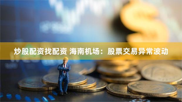 炒股配资找配资 海南机场：股票交易异常波动