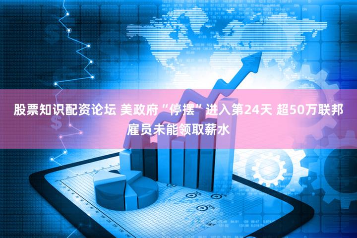 股票知识配资论坛 美政府“停摆”进入第24天 超50万联邦雇员未能领取薪水