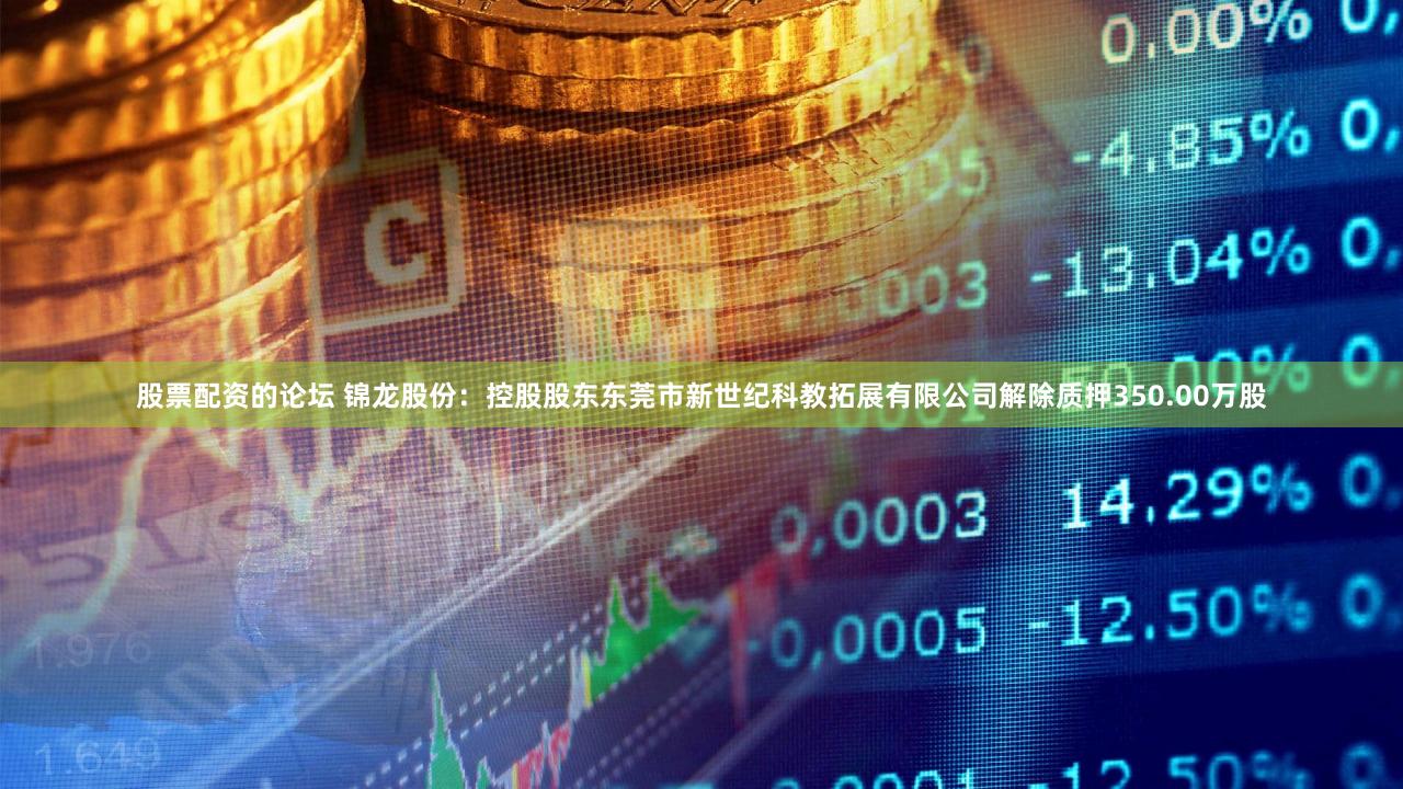 股票配资的论坛 锦龙股份：控股股东东莞市新世纪科教拓展有限公司解除质押350.00万股