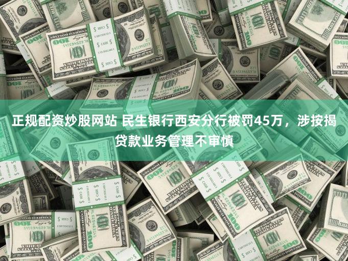 正规配资炒股网站 民生银行西安分行被罚45万，涉按揭贷款业务管理不审慎
