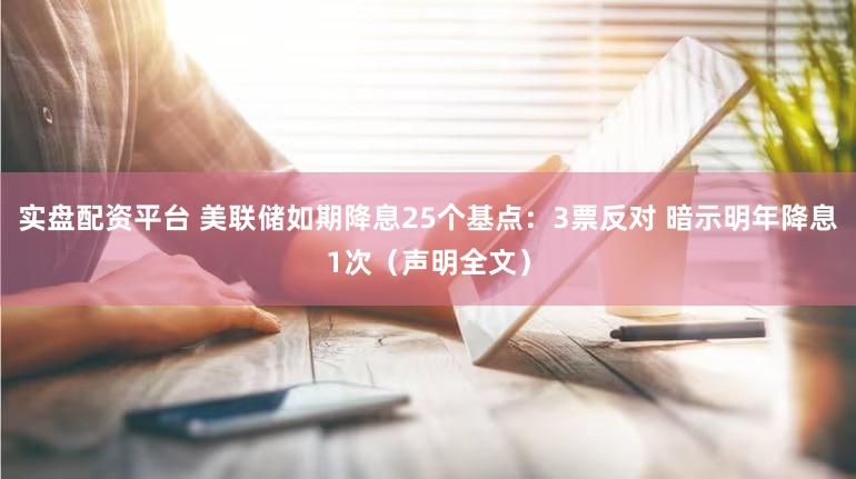 实盘配资平台 美联储如期降息25个基点：3票反对 暗示明年降息1次（声明全文）