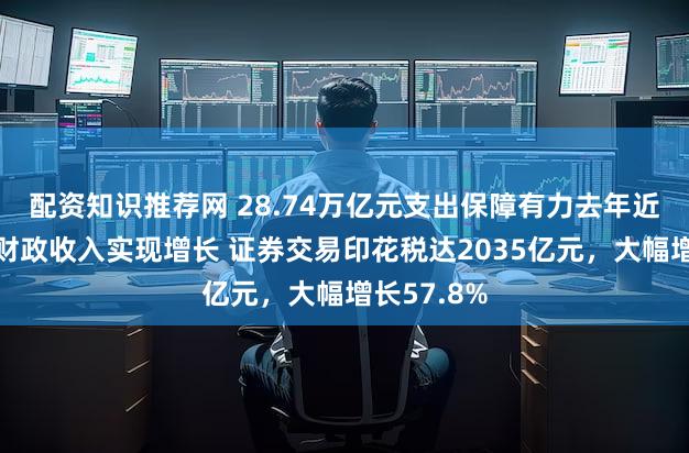 配资知识推荐网 28.74万亿元支出保障有力去年近九成地区财政收入实现增长 证券交易印花税达2035亿元，大幅增长57.8%