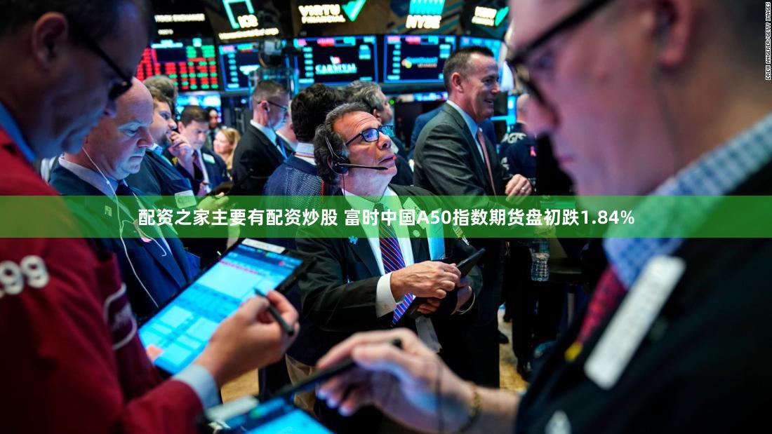 配资之家主要有配资炒股 富时中国A50指数期货盘初跌1.84%