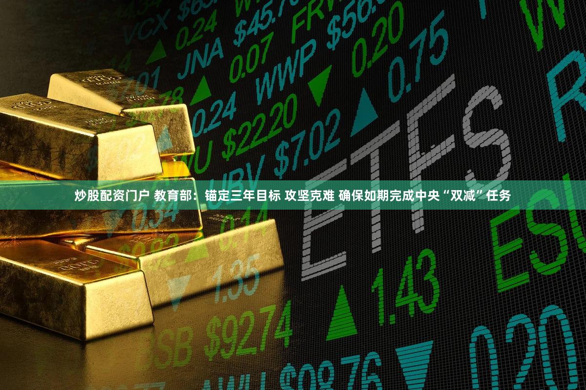 炒股配资门户 教育部：锚定三年目标 攻坚克难 确保如期完成中央“双减”任务