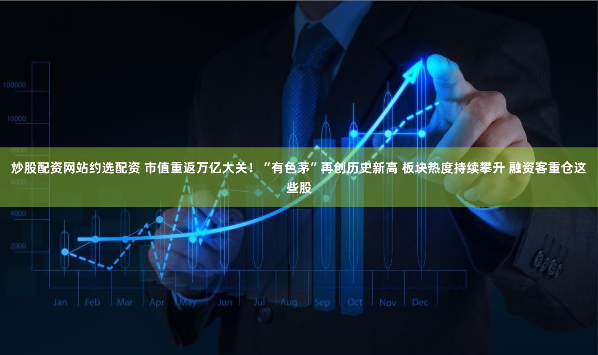 炒股配资网站约选配资 市值重返万亿大关！“有色茅”再创历史新高 板块热度持续攀升 融资客重仓这些股