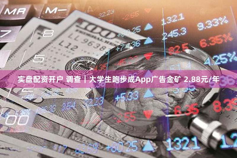实盘配资开户 调查｜大学生跑步成App广告金矿 2.88元/年