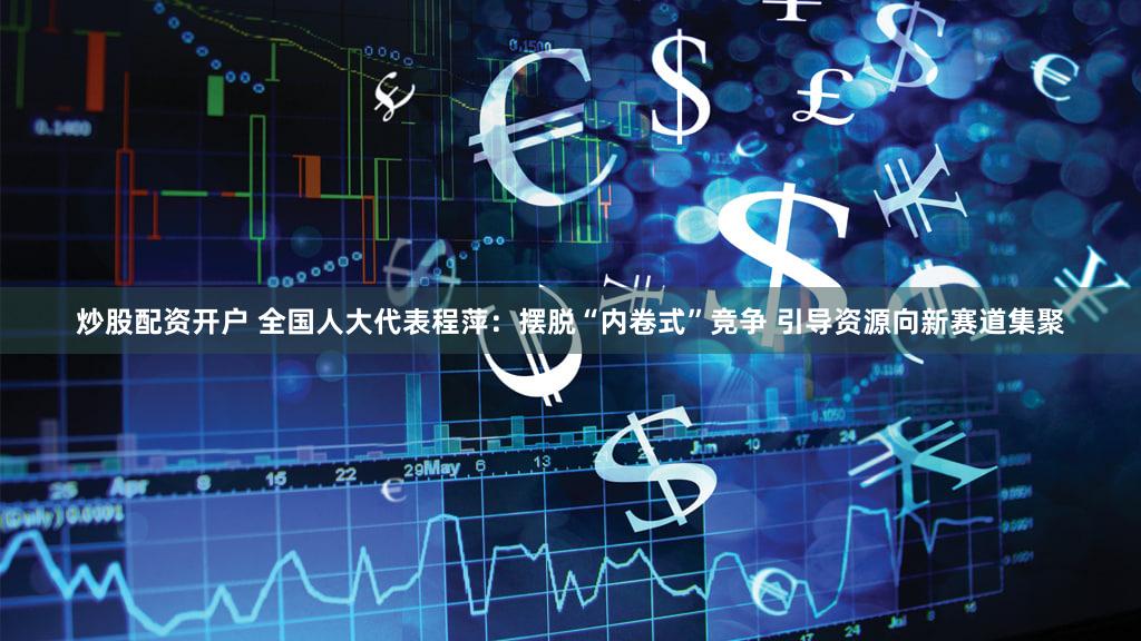炒股配资开户 全国人大代表程萍：摆脱“内卷式”竞争 引导资源向新赛道集聚