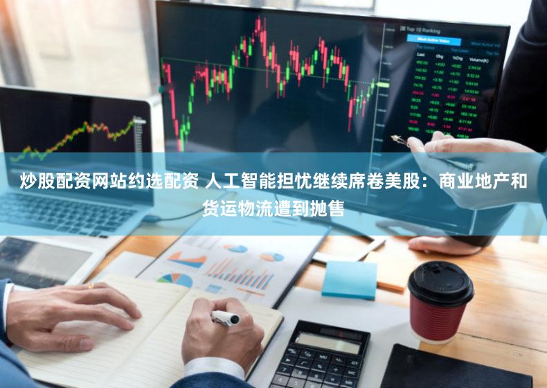 炒股配资网站约选配资 人工智能担忧继续席卷美股：商业地产和货运物流遭到抛售