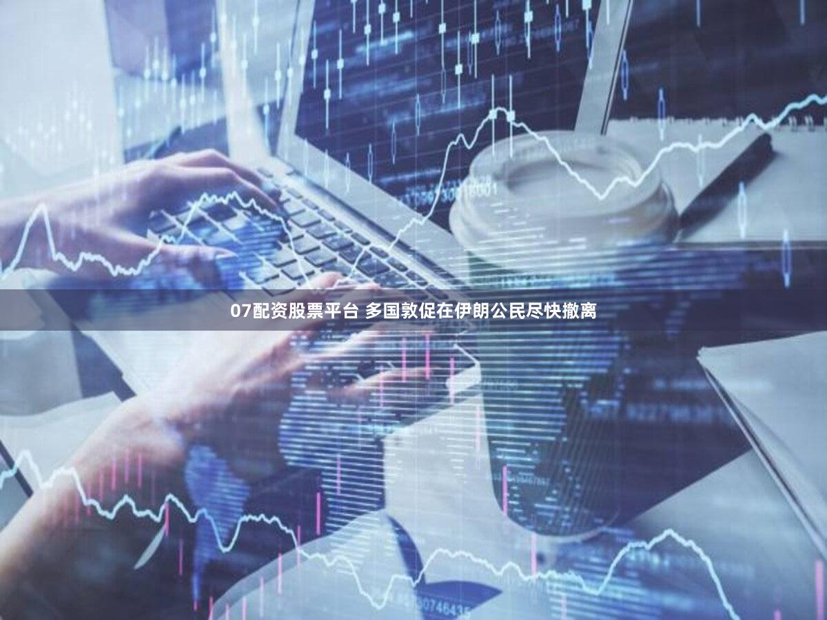 07配资股票平台 多国敦促在伊朗公民尽快撤离