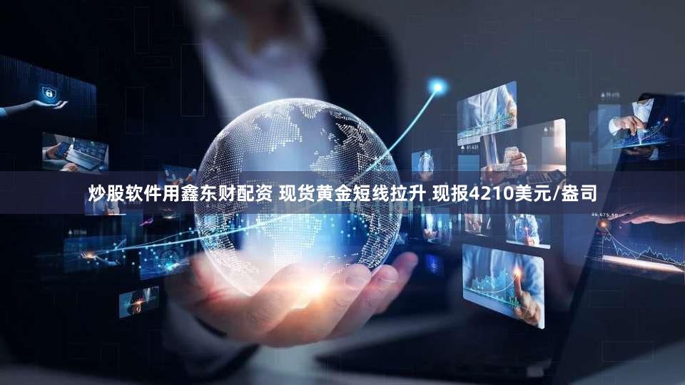 炒股软件用鑫东财配资 现货黄金短线拉升 现报4210美元/盎司