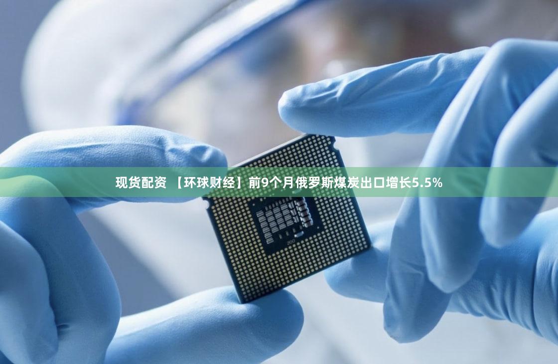 现货配资 【环球财经】前9个月俄罗斯煤炭出口增长5.5%