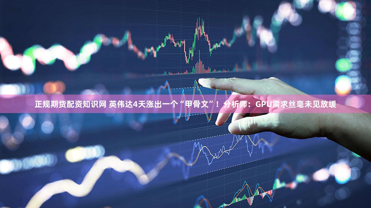 正规期货配资知识网 英伟达4天涨出一个“甲骨文”！分析师：GPU需求丝毫未见放缓