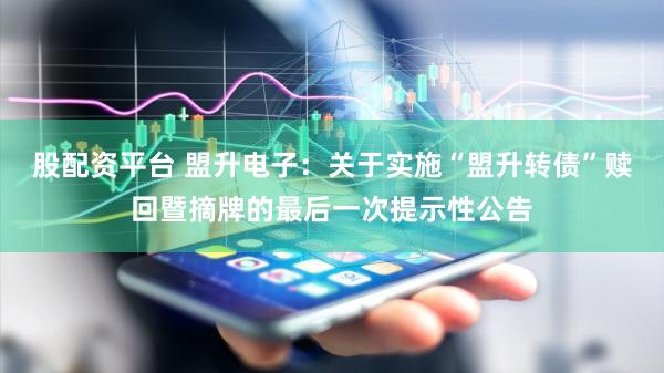 股配资平台 盟升电子：关于实施“盟升转债”赎回暨摘牌的最后一次提示性公告